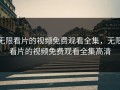 无限看片的视频免费观看全集，无限看片的视频免费观看全集高清