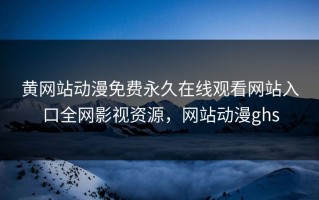 黄网站动漫免费永久在线观看网站入口全网影视资源，网站动漫ghs