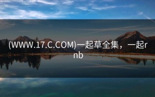 (WWW.17.C.COM)一起草全集，一起rnb