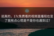 说真的，17c免费看的视频直播现在变了我有点心慌是不是你也遇到过？