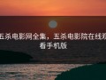 五杀电影网全集，五杀电影院在线观看手机版