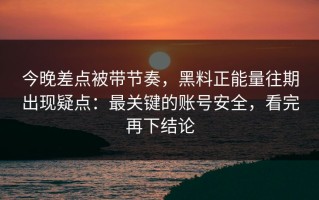 今晚差点被带节奏，黑料正能量往期出现疑点：最关键的账号安全，看完再下结论