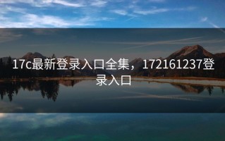 17c最新登录入口全集，172161237登录入口