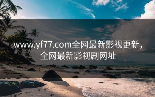 www.yf77.com全网最新影视更新，全网最新影视剧网址