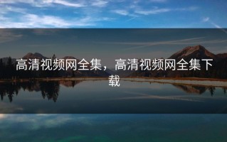 高清视频网全集，高清视频网全集下载