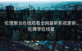 伦理聚合在线观看全网最新影视更新，伦理学在线看