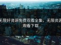 无限好资源免费观看全集，无限资源观看下载