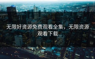 无限好资源免费观看全集，无限资源观看下载
