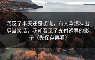 我忍了半天还是想说，有人拿爆料出瓜当笑话，我却看见了支付诱导的影子（先保存再看）