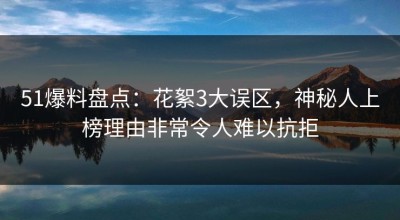 51爆料盘点：花絮3大误区，神秘人上榜理由非常令人难以抗拒