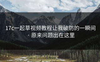 17c一起草视频教程让我破防的一瞬间 · 原来问题出在这里