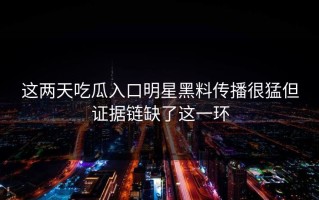 这两天吃瓜入口明星黑料传播很猛但证据链缺了这一环