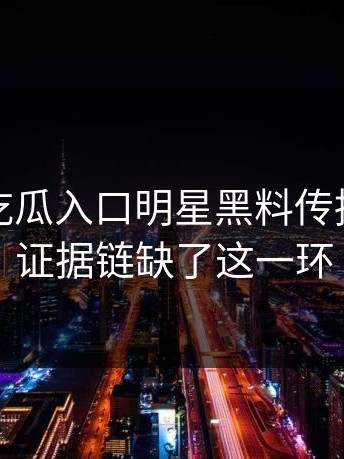这两天吃瓜入口明星黑料传播很猛但证据链缺了这一环