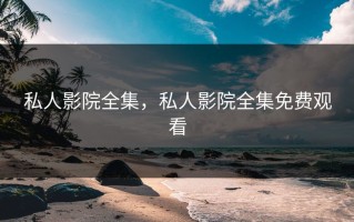 私人影院全集，私人影院全集免费观看