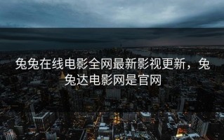 兔兔在线电影全网最新影视更新，兔兔达电影网是官网