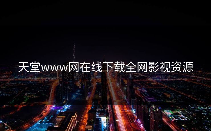 天堂www网在线下载全网影视资源-第1张图片-黑料正能量 - 网红世界另一面