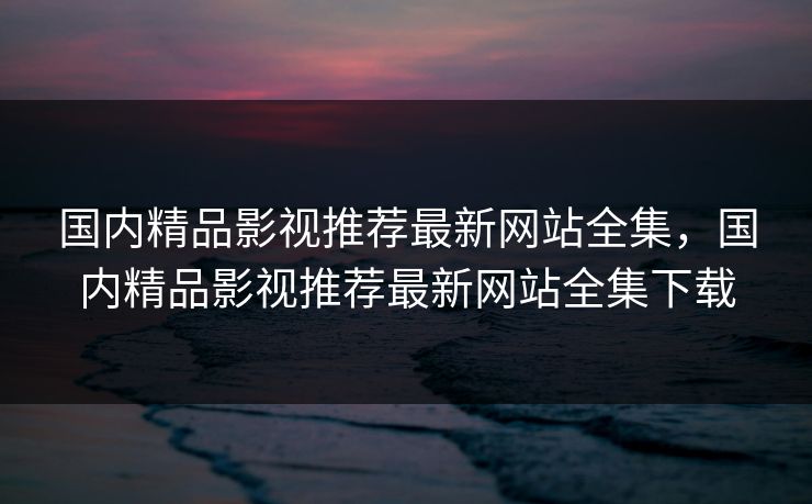国内精品影视推荐最新网站全集,国内精品影视推荐最新网站全集下载-第1张图片-黑料正能量 - 网红世界另一面 国内精品影视推荐最新网站全集,国内精品影视推荐最新网站全集下载-第1张图片-黑料正能量 - 网红世界另一面