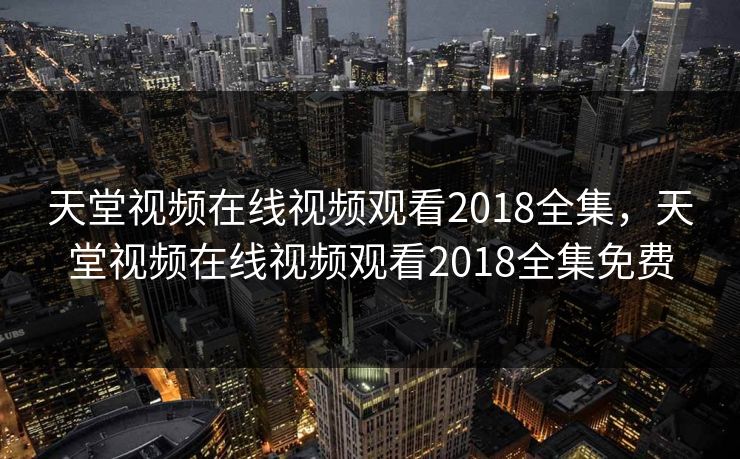 天堂视频在线视频观看2018全集，天堂视频在线视频观看2018全集免费-第1张图片-黑料正能量 - 网红世界另一面