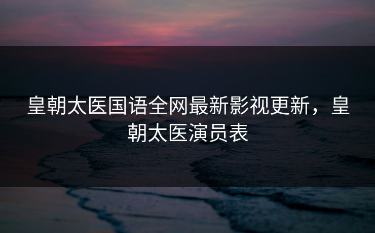 皇朝太医国语全网最新影视更新，皇朝太医演员表-第1张图片-黑料正能量 - 网红世界另一面