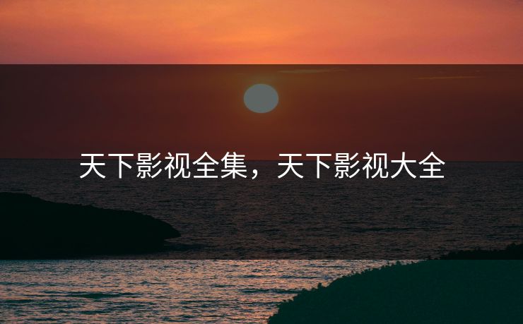 天下影视全集,天下影视大全-第1张图片-黑料正能量 - 网红世界另一面 天下影视全集,天下影视大全-第1张图片-黑料正能量 - 网红世界另一面