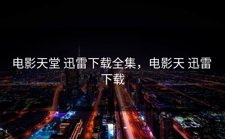 电影天堂 迅雷下载全集，电影天 迅雷 下载-第1张图片-黑料正能量 - 网红世界另一面