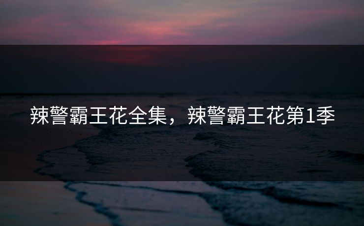 辣警霸王花全集,辣警霸王花第1季-第1张图片-黑料正能量 - 网红世界另一面 辣警霸王花全集,辣警霸王花第1季-第1张图片-黑料正能量 - 网红世界另一面