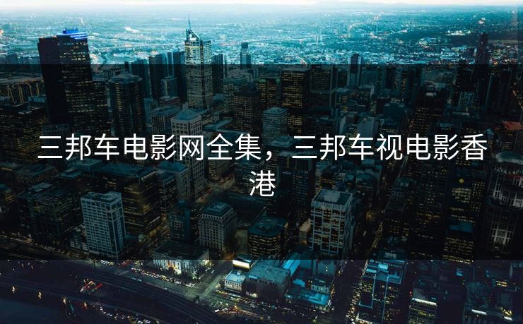 三邦车电影网全集，三邦车视电影香港-第1张图片-黑料正能量 - 网红世界另一面