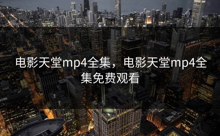 电影天堂mp4全集，电影天堂mp4全集免费观看-第1张图片-黑料正能量 - 网红世界另一面