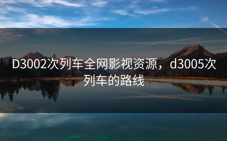 D3002次列车全网影视资源，d3005次列车的路线-第1张图片-黑料正能量 - 网红世界另一面