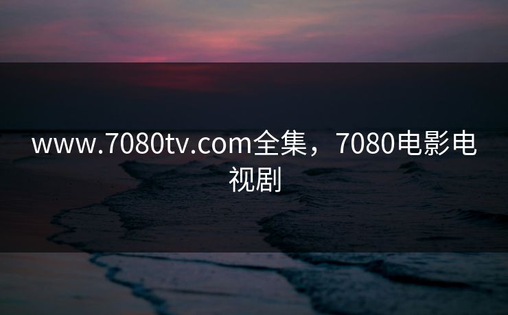 www.7080tv.com全集，7080电影电视剧-第1张图片-黑料正能量 - 网红世界另一面
