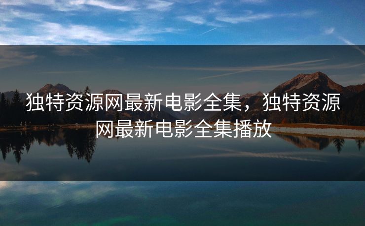 独特资源网最新电影全集,独特资源网最新电影全集播放-第1张图片-黑料正能量 - 网红世界另一面 独特资源网最新电影全集,独特资源网最新电影全集播放-第1张图片-黑料正能量 - 网红世界另一面