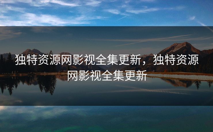 独特资源网影视全集更新,独特资源网影视全集更新-第1张图片-黑料正能量 - 网红世界另一面 独特资源网影视全集更新,独特资源网影视全集更新-第1张图片-黑料正能量 - 网红世界另一面