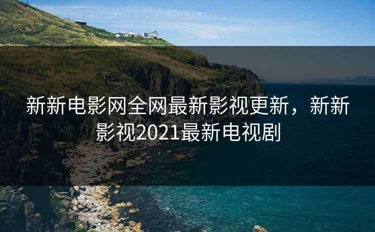 新新电影网全网最新影视更新，新新影视2021最新电视剧-第1张图片-黑料正能量 - 网红世界另一面