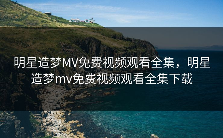 明星造梦MV免费视频观看全集，明星造梦mv免费视频观看全集下载-第1张图片-黑料正能量 - 网红世界另一面