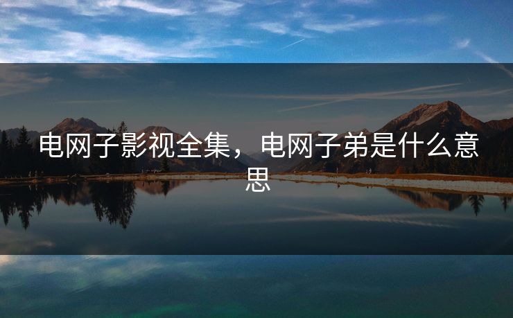 电网子影视全集,电网子弟是什么意思-第1张图片-黑料正能量 - 网红世界另一面 电网子影视全集,电网子弟是什么意思-第1张图片-黑料正能量 - 网红世界另一面
