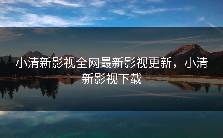 小清新影视全网最新影视更新，小清新影视下载-第1张图片-黑料正能量 - 网红世界另一面