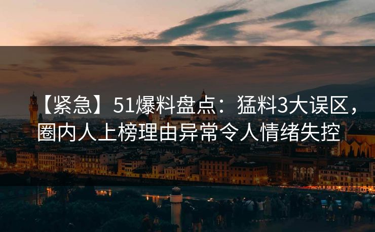 【紧急】51爆料盘点：猛料3大误区，圈内人上榜理由异常令人情绪失控-第1张图片-黑料正能量 - 网红世界另一面