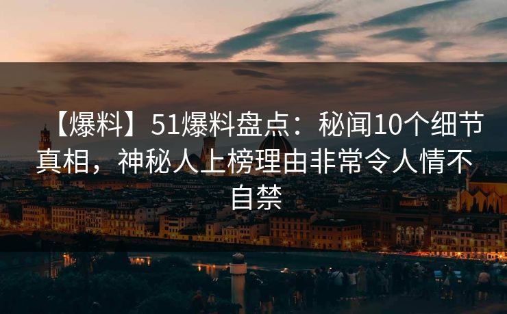 【爆料】51爆料盘点：秘闻10个细节真相，神秘人上榜理由非常令人情不自禁-第1张图片-黑料正能量 - 网红世界另一面