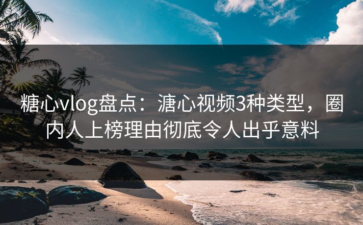 糖心vlog盘点：溏心视频3种类型，圈内人上榜理由彻底令人出乎意料-第1张图片-黑料正能量 - 网红世界另一面