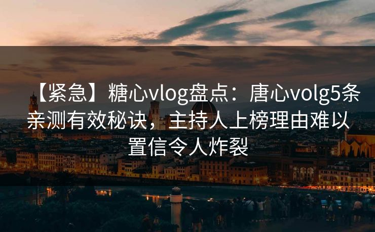 【紧急】糖心vlog盘点：唐心volg5条亲测有效秘诀，主持人上榜理由难以置信令人炸裂-第1张图片-黑料正能量 - 网红世界另一面