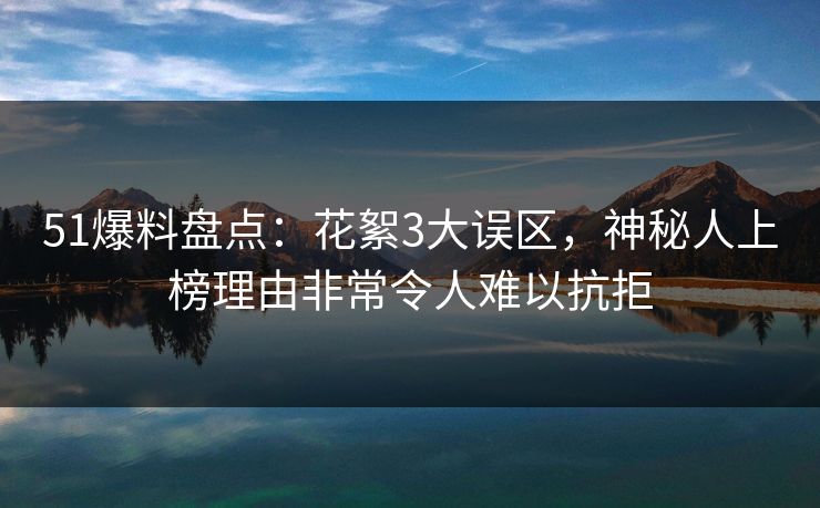 51爆料盘点：花絮3大误区，神秘人上榜理由非常令人难以抗拒-第1张图片-黑料正能量 - 网红世界另一面