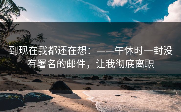 到现在我都还在想:——午休时一封没有署名的邮件,让我彻底离职-第1张图片-黑料正能量 - 网红世界另一面 到现在我都还在想:——午休时一封没有署名的邮件,让我彻底离职-第1张图片-黑料正能量 - 网红世界另一面