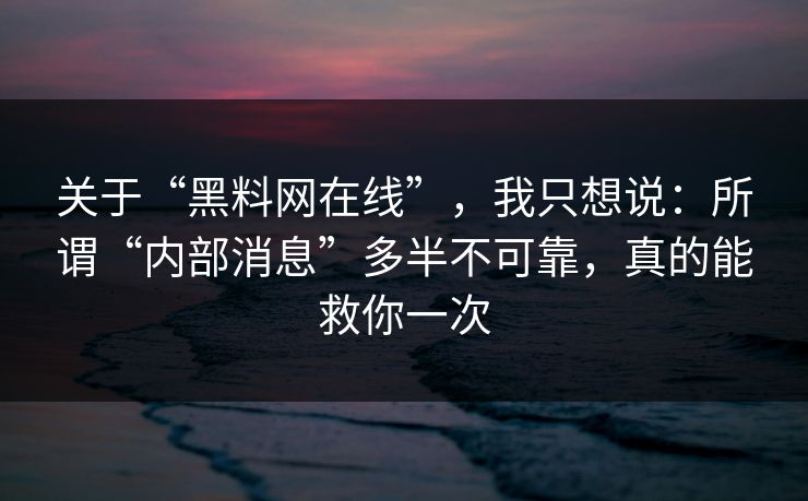 关于“黑料网在线”,我只想说:所谓“内部消息”多半不可靠,真的能救你一次-第1张图片-黑料正能量 - 网红世界另一面 关于“黑料网在线”,我只想说:所谓“内部消息”多半不可靠,真的能救你一次-第1张图片-黑料正能量 - 网红世界另一面