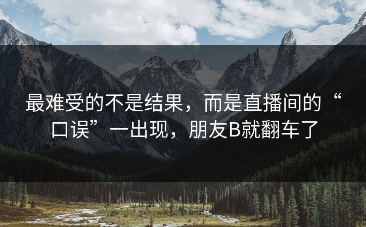 最难受的不是结果,而是直播间的“口误”一出现,朋友B就翻车了 最难受的不是结果,而是直播间的“口误”一出现,朋友B就翻车了