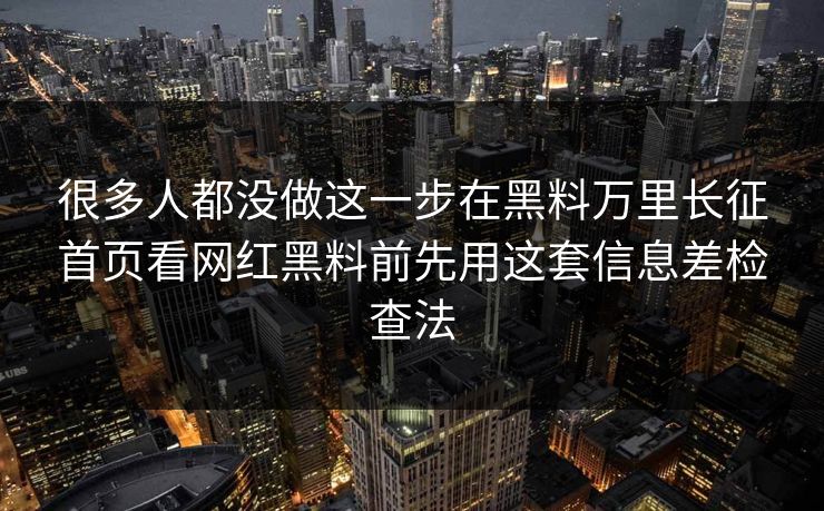 很多人都没做这一步在黑料万里长征首页看网红黑料前先用这套信息差检查法-第1张图片-黑料正能量 - 网红世界另一面