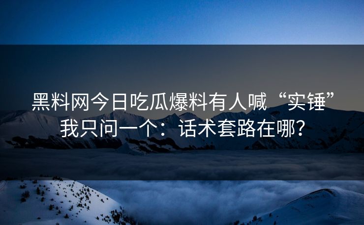 黑料网今日吃瓜爆料有人喊“实锤”我只问一个:话术套路在哪?-第1张图片-黑料正能量 - 网红世界另一面 黑料网今日吃瓜爆料有人喊“实锤”我只问一个:话术套路在哪?-第1张图片-黑料正能量 - 网红世界另一面