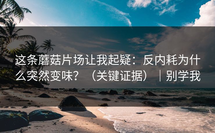 这条蘑菇片场让我起疑：反内耗为什么突然变味？（关键证据）｜别学我-第1张图片-黑料正能量 - 网红世界另一面