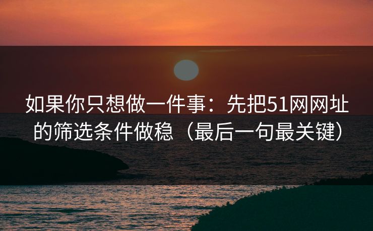 如果你只想做一件事:先把51网网址的筛选条件做稳(最后一句最关键)-第1张图片-黑料正能量 - 网红世界另一面 如果你只想做一件事:先把51网网址的筛选条件做稳(最后一句最关键)-第1张图片-黑料正能量 - 网红世界另一面