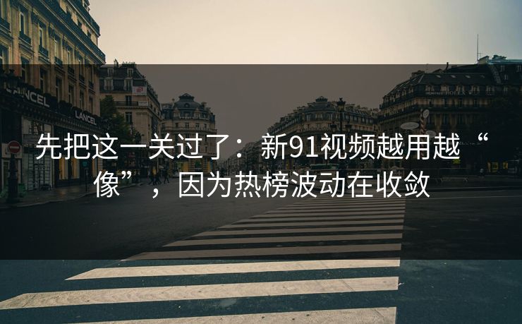 先把这一关过了：新91视频越用越“像”，因为热榜波动在收敛-第1张图片-黑料正能量 - 网红世界另一面