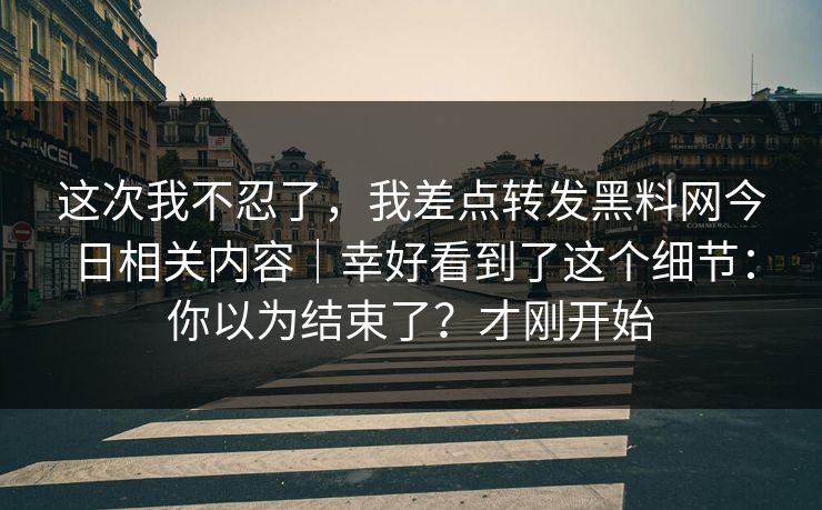 这次我不忍了,我差点转发黑料网今日相关内容|幸好看到了这个细节:你以为结束了?才刚开始-第1张图片-黑料正能量 - 网红世界另一面 这次我不忍了,我差点转发黑料网今日相关内容|幸好看到了这个细节:你以为结束了?才刚开始-第1张图片-黑料正能量 - 网红世界另一面